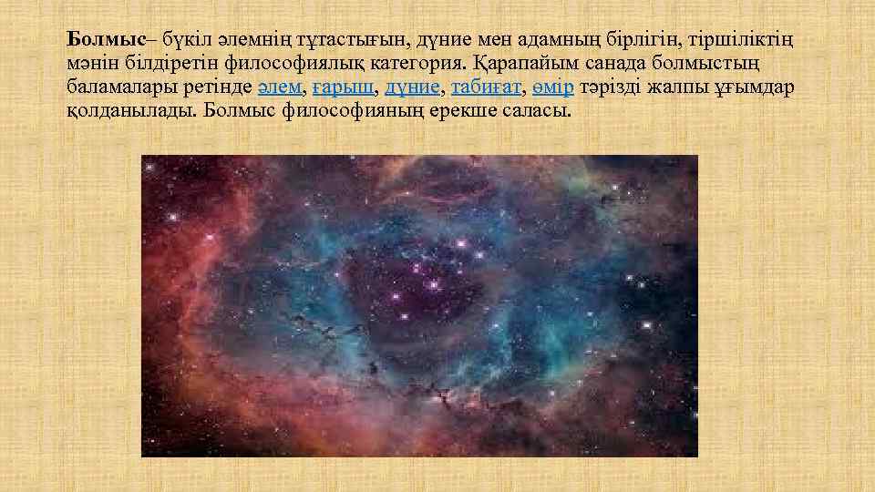 Болмыс– бүкіл әлемнің тұтастығын, дүние мен адамның бірлігін, тіршіліктің мәнін білдіретін философиялық категория. Қарапайым