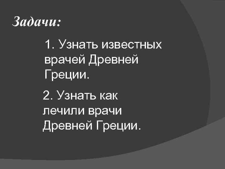 Задачи: 1. Узнать известных врачей Древней Греции. 2. Узнать как лечили врачи Древней Греции.