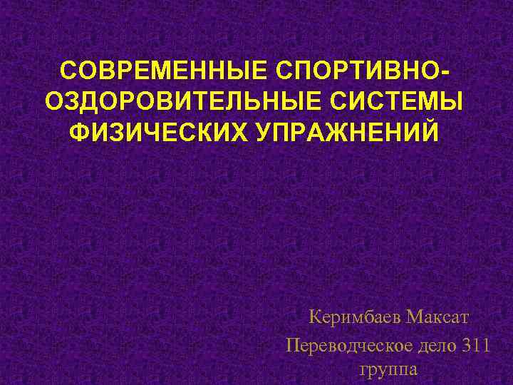 СОВРЕМЕННЫЕ СПОРТИВНООЗДОРОВИТЕЛЬНЫЕ СИСТЕМЫ ФИЗИЧЕСКИХ УПРАЖНЕНИЙ Керимбаев Максат Переводческое дело 311 группа 