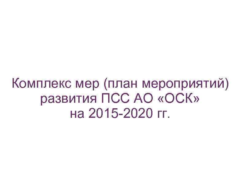 Комплекс мер (план мероприятий) развития ПСС АО «ОСК» на 2015 -2020 гг. 