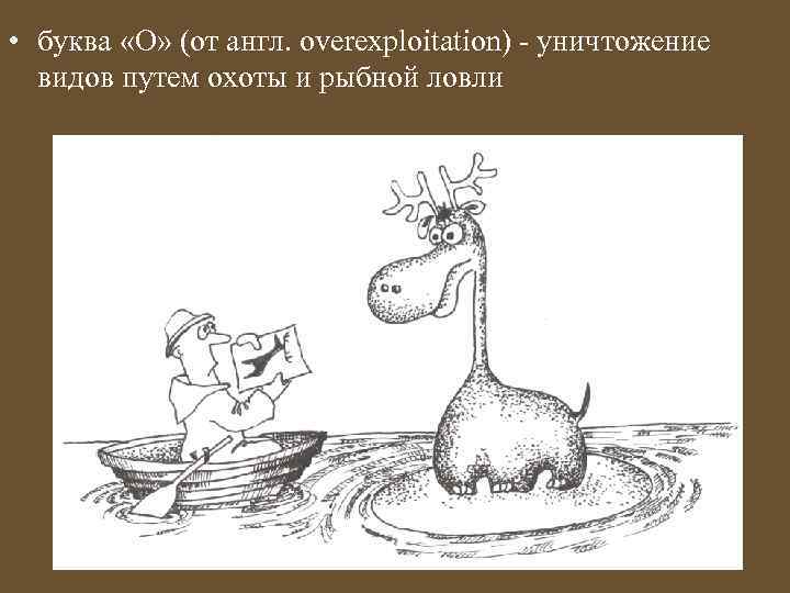  • буква «О» (от англ. overexploitation) - уничтожение видов путем охоты и рыбной