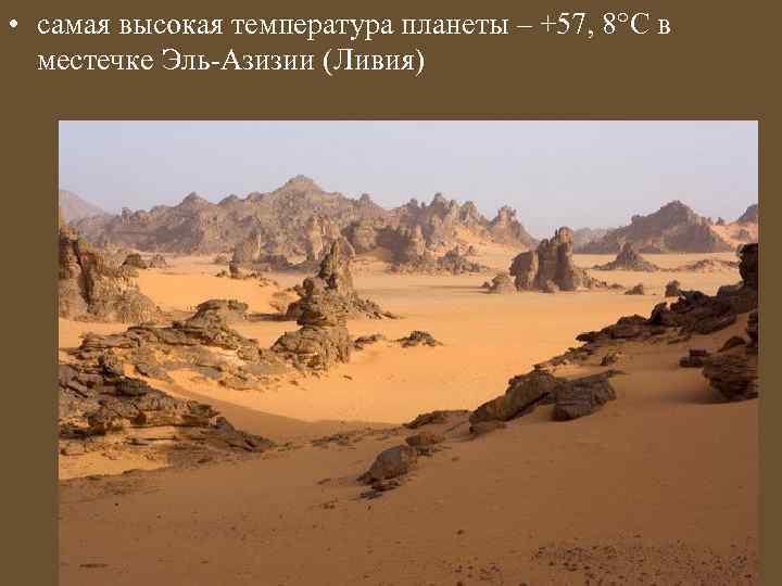  • самая высокая температура планеты – +57, 8°С в местечке Эль-Азизии (Ливия) 