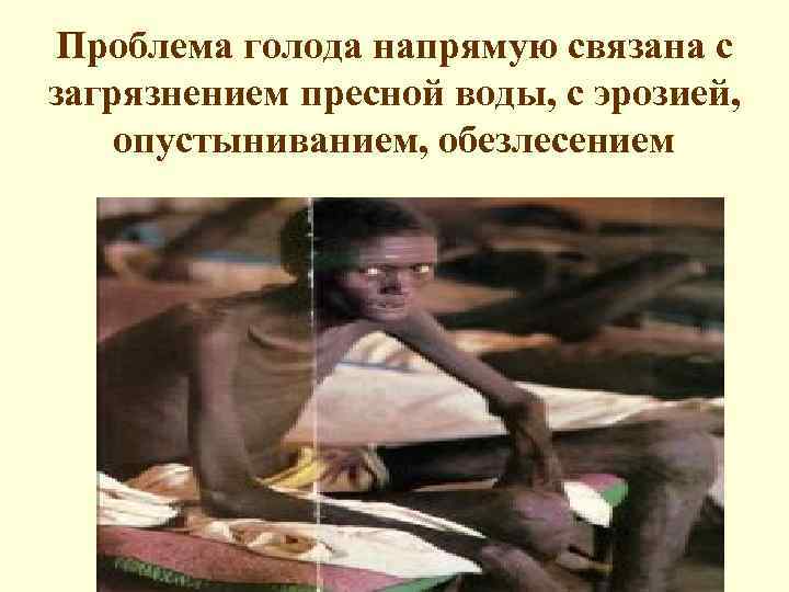 Проблема голода напрямую связана с загрязнением пресной воды, с эрозией, опустыниванием, обезлесением 