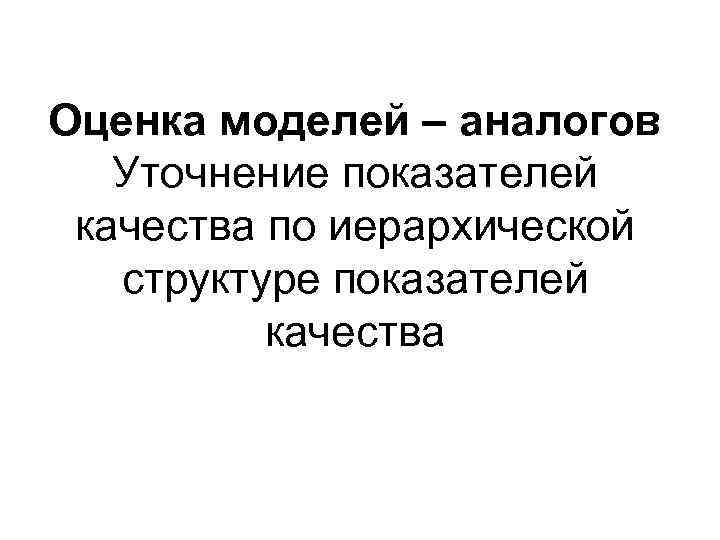 Оценка моделей – аналогов Уточнение показателей качества по иерархической структуре показателей качества 