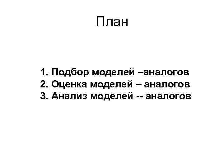План 1. Подбор моделей –аналогов 2. Оценка моделей – аналогов 3. Анализ моделей --