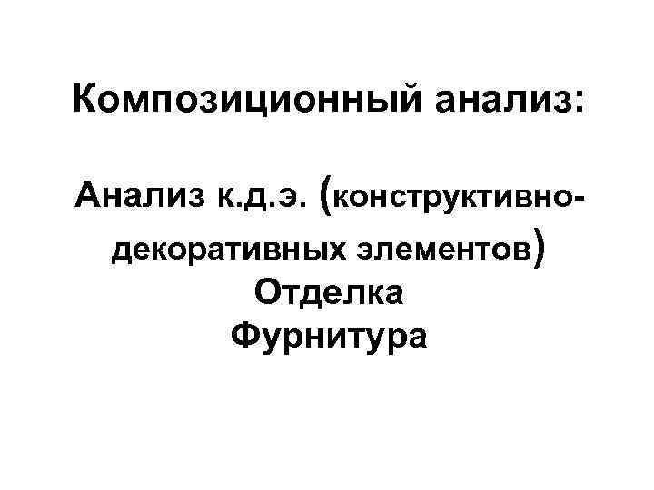 Композиционный анализ: Анализ к. д. э. (конструктивнодекоративных элементов) Отделка Фурнитура 