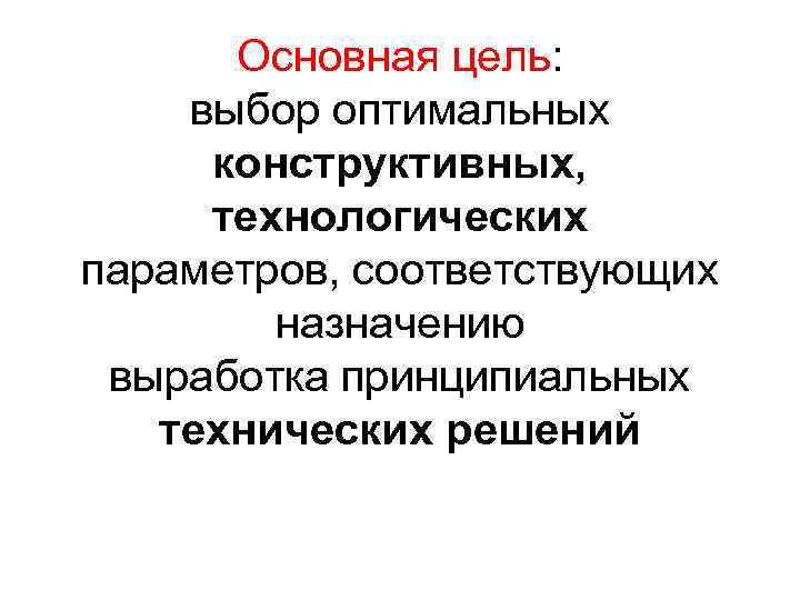 Основная цель: выбор оптимальных конструктивных, технологических параметров, соответствующих назначению выработка принципиальных технических решений 