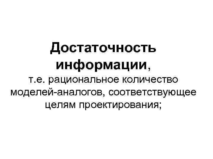 Достаточность информации, т. е. рациональное количество моделей-аналогов, соответствующее целям проектирования; 