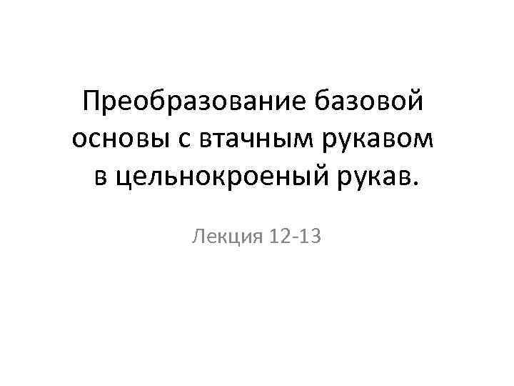 Преобразование базовой основы с втачным рукавом в цельнокроеный рукав. Лекция 12 -13 