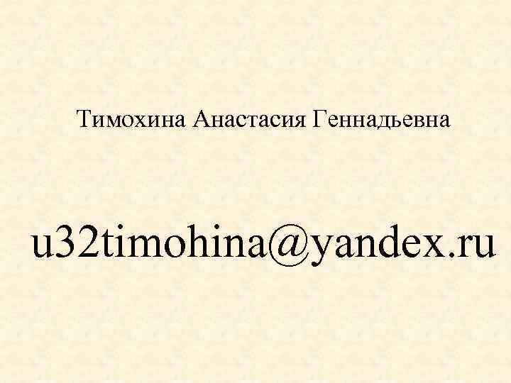 Тимохина Анастасия Геннадьевна u 32 timohina@yandex. ru 