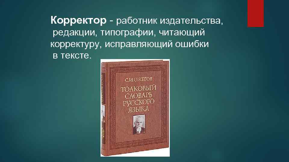 Корректор - работник издательства, редакции, типографии, читающий корректуру, исправляющий ошибки в тексте. 