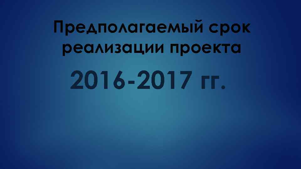 Предполагаемый срок реализации проекта 2016 -2017 гг. 