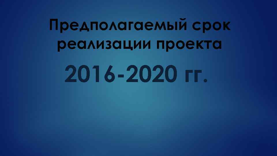 Предполагаемый срок реализации проекта 2016 -2020 гг. 