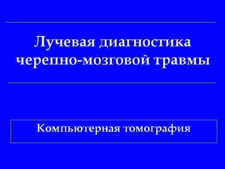 Лучевая диагностика черепно-мозговой травмы Компьютерная томография 