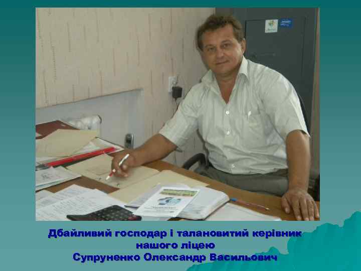 Дбайливий господар і талановитий керівник нашого ліцею Супруненко Олександр Васильович 