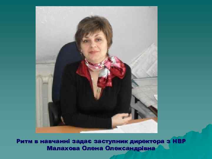 Ритм в навчанні задає заступник директора з НВР Малахова Олена Олександрівна 