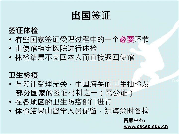 出国签证 签证体检 • 有些国家签证受理过程中的一个必要环节 必要 • 由使馆指定医院进行体检 • 体检结果不交回本人而直接返回使馆 卫生检疫 • 与签证受理无关，中国海关的卫生抽检及 部分国家的签证材料之一（需公证） •