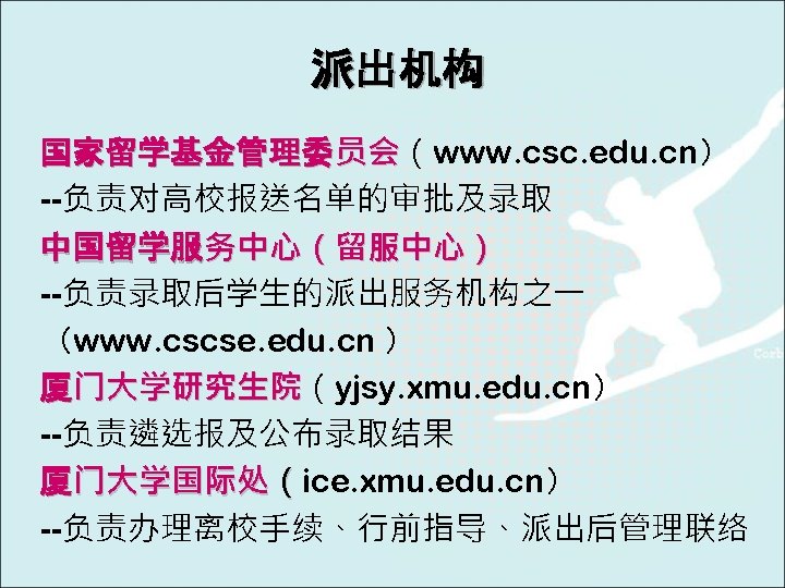 派出机构 国家留学基金管理委员会（www. csc. edu. cn） 员会 --负责对高校报送名单的审批及录取 中国留学服务中心（留服中心） --负责录取后学生的派出服务机构之一 （www. cscse. edu. cn ）