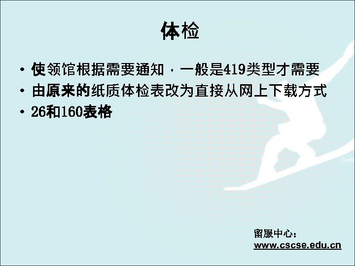 体检 • 使领馆根据需要通知，一般是 419类型才需要 • 由原来的纸质体检表改为直接从网上下载方式 • 26和160表格 留服中心： www. cscse. edu. cn 