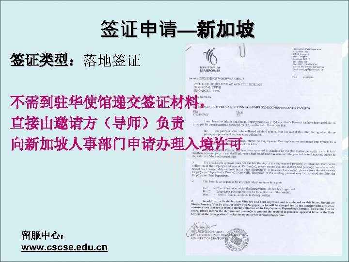 签证申请—新加坡 签证类型：落地签证 签证类型： 不需到驻华使馆递交签证材料， 直接由邀请方（导师）负责 向新加坡人事部门申请办理入境许可 留服中心： www. cscse. edu. cn 