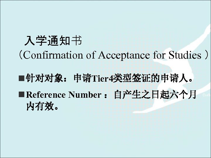 入学通知书 （Confirmation of Acceptance for Studies ） n 针对对象：申请Tier 4类型签证的申请人。 n Reference Number ：自产生之日起六个月