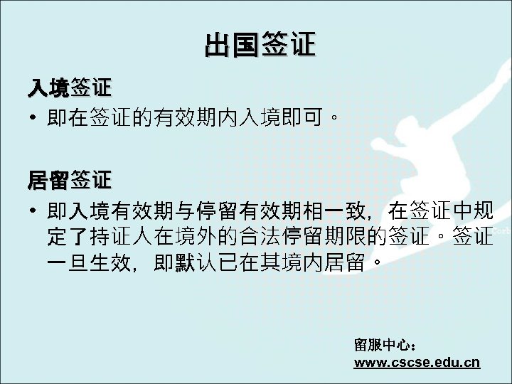 出国签证 入境签证 • 即在签证的有效期内入境即可。 居留签证 • 即入境有效期与停留有效期相一致，在签证中规 定了持证人在境外的合法停留期限的签证。签证 一旦生效，即默认已在其境内居留。 留服中心： www. cscse. edu. cn