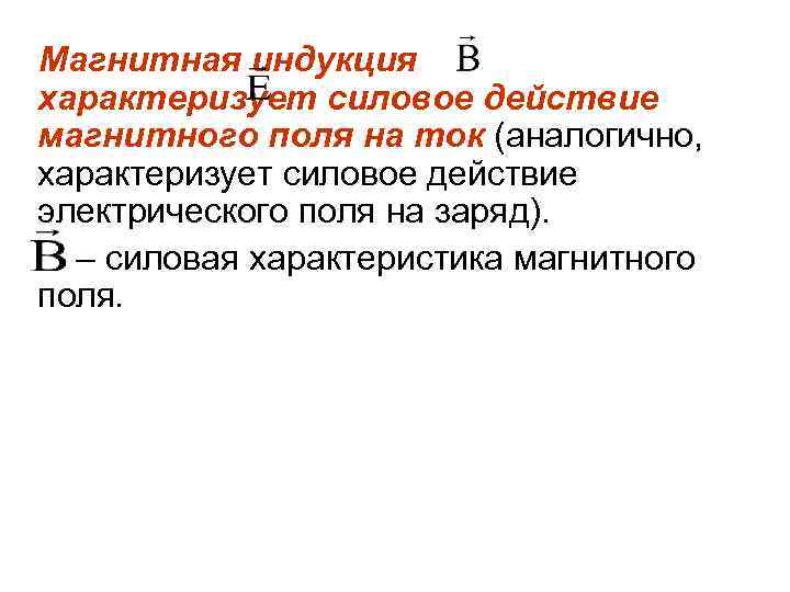 Магнитная индукция характеризует силовое действие магнитного поля на ток (аналогично, характеризует силовое действие электрического
