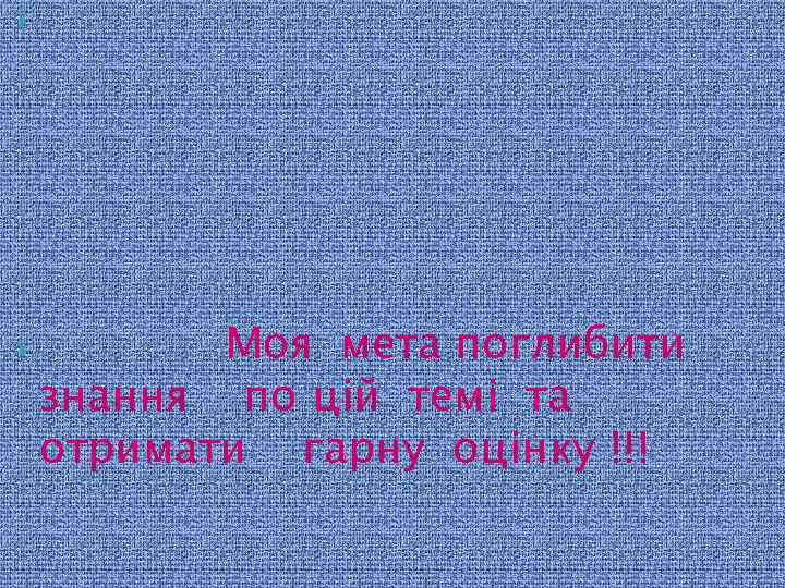  Моя мета поглибити знання по цiй темi та отримати гарну оцiнку !!! 