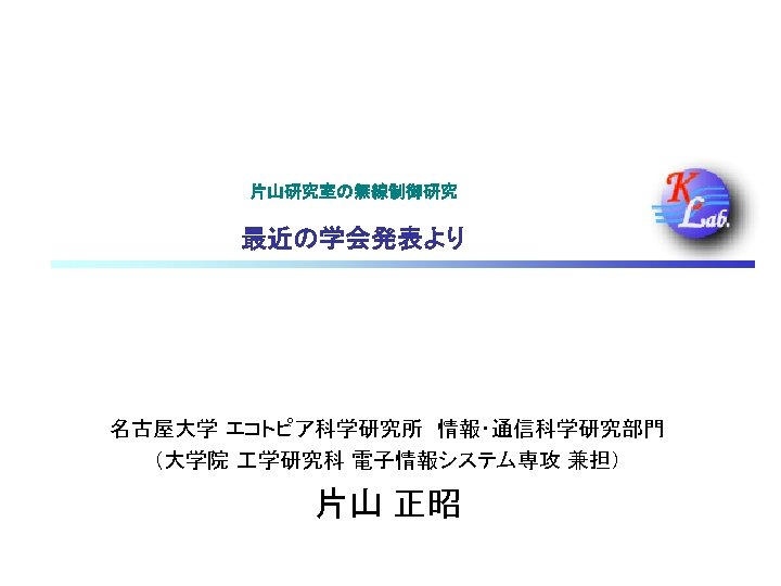 片山研究室の無線制御研究 最近の学会発表より 名古屋大学 エコトピア科学研究所　情報・通信科学研究部門 （大学院 学研究科 電子情報システム専攻 兼担） 片山 正昭 