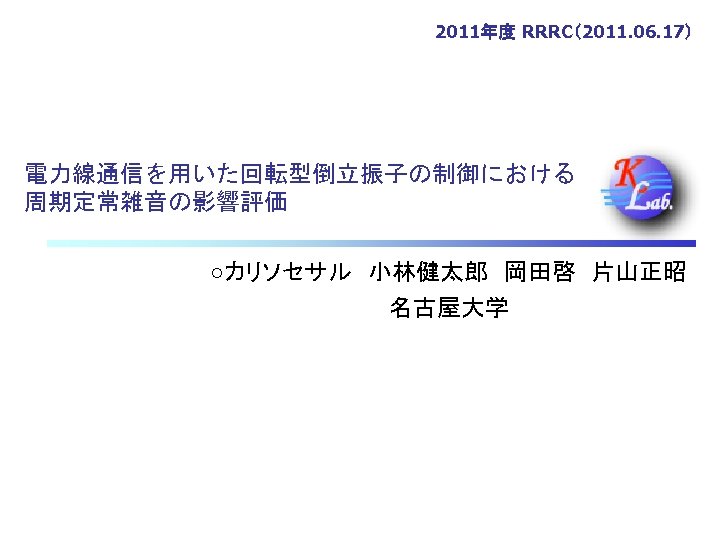 2011年度 RRRC（2011. 06. 17） 電力線通信を用いた回転型倒立振子の制御における 周期定常雑音の影響評価 ○カリソセサル　小林健太郎　岡田啓　片山正昭 名古屋大学 