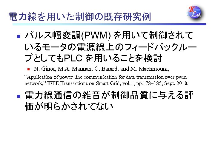 電力線を用いた制御の既存研究例 n パルス幅変調(PWM) を用いて制御されて いるモータの電源線上のフィードバックルー プとしてもPLC を用いることを検討 n N. Ginot, M. A. Mannah, C.