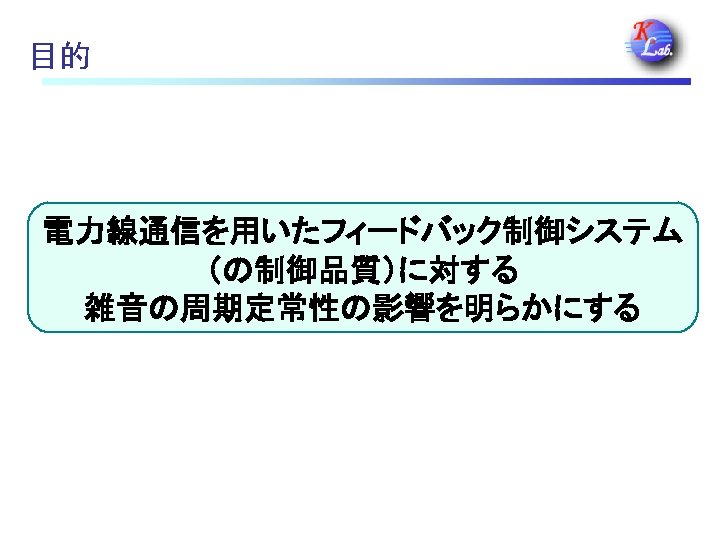 目的 電力線通信を用いたフィードバック制御システム （の制御品質）に対する 雑音の周期定常性の影響を明らかにする 