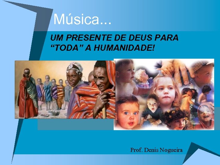 Música. . . UM PRESENTE DE DEUS PARA “TODA” A HUMANIDADE! Prof. Denis Nogueira