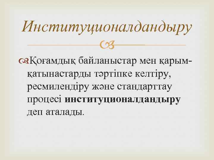 Институционалдандыру Қоғамдық байланыстар мен қарымқатынастарды тәртіпке келтіру, ресмилендіру және стандарттау процесі институционалдандыру деп аталады.