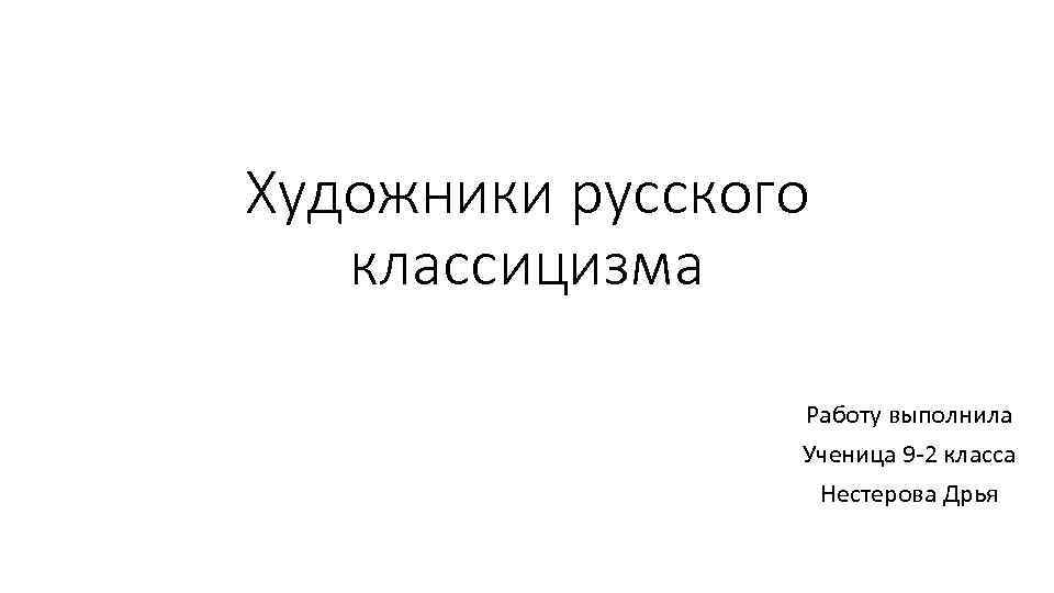 Художники русского классицизма Работу выполнила Ученица 9 -2 класса Нестерова Дрья 