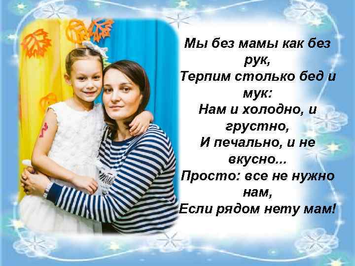 Мы без мамы как без рук, Терпим столько бед и мук: Нам и холодно,