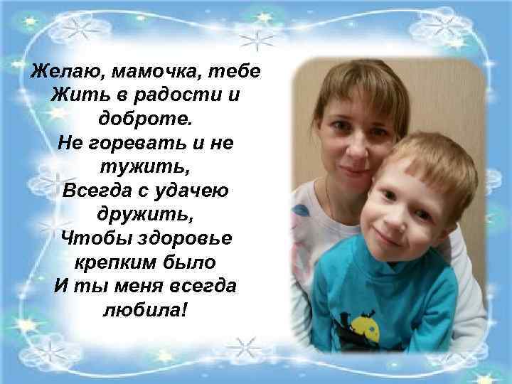 Желаю, мамочка, тебе Жить в радости и доброте. Не горевать и не тужить, Всегда