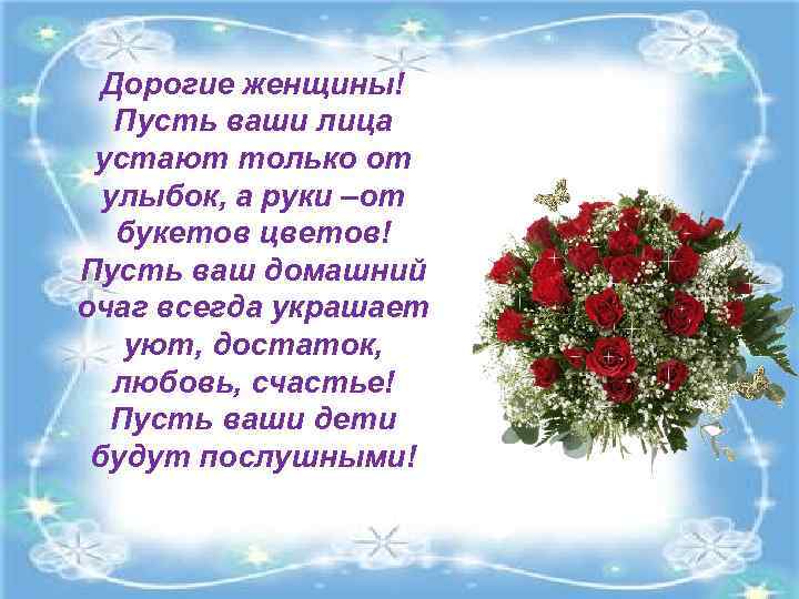 Дорогие женщины! Пусть ваши лица устают только от улыбок, а руки –от букетов цветов!