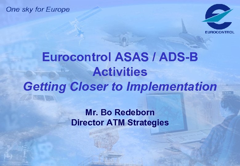 Eurocontrol ASAS / ADS-B Activities Getting Closer to Implementation Mr. Bo Redeborn Director ATM