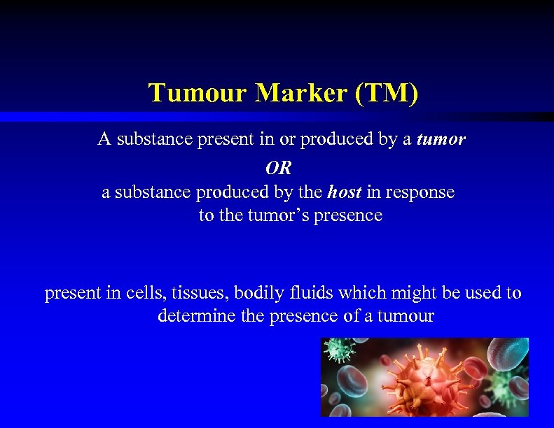 Tumour Marker (TM) A substance present in or produced by a tumor OR a