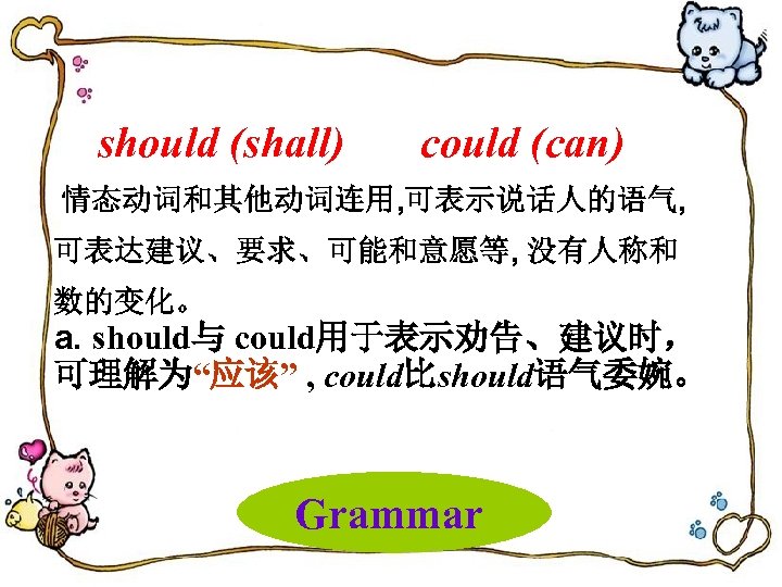 should (shall) could (can) 情态动词和其他动词连用, 可表示说话人的语气, 可表达建议、要求、可能和意愿等, 没有人称和 数的变化。 a. should与 could用于表示劝告、建议时， 可理解为“应该” ,