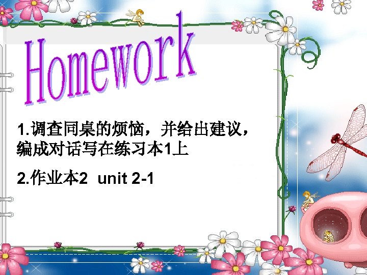 1. 调查同桌的烦恼，并给出建议， 编成对话写在练习本 1上 2. 作业本 2 unit 2 -1 