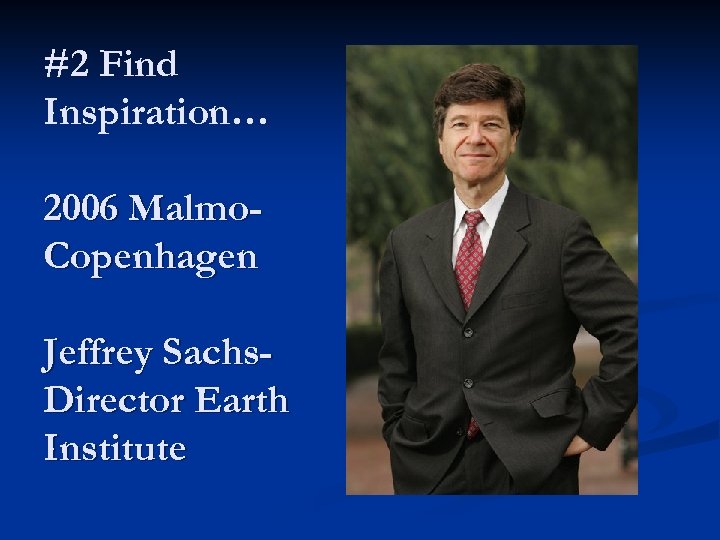 #2 Find Inspiration… 2006 Malmo. Copenhagen Jeffrey Sachs. Director Earth Institute 