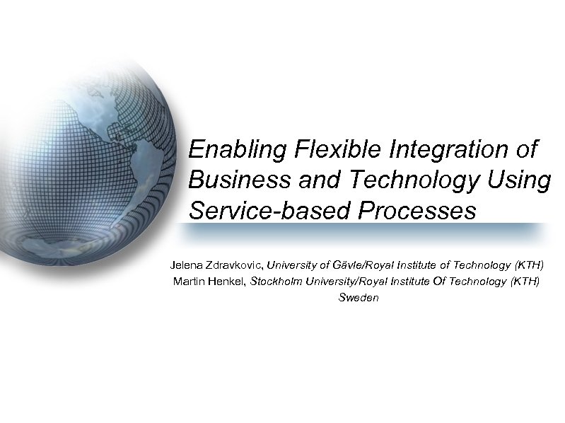 Enabling Flexible Integration of Business and Technology Using Service-based Processes Jelena Zdravkovic, University of