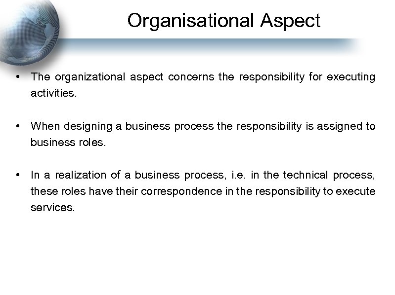 Organisational Aspect • The organizational aspect concerns the responsibility for executing activities. • When