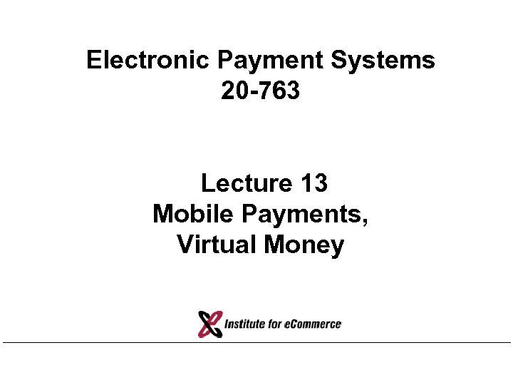 Electronic Payment Systems 20 -763 Lecture 13 Mobile Payments, Virtual Money 