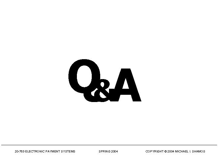 Q&A 20 -763 ELECTRONIC PAYMENT SYSTEMS SPRING 2004 COPYRIGHT © 2004 MICHAEL I. SHAMOS