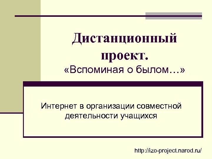 Дистанционный проект. «Вспоминая о былом…» Интернет в организации совместной деятельности учащихся http: //izo-project. narod.