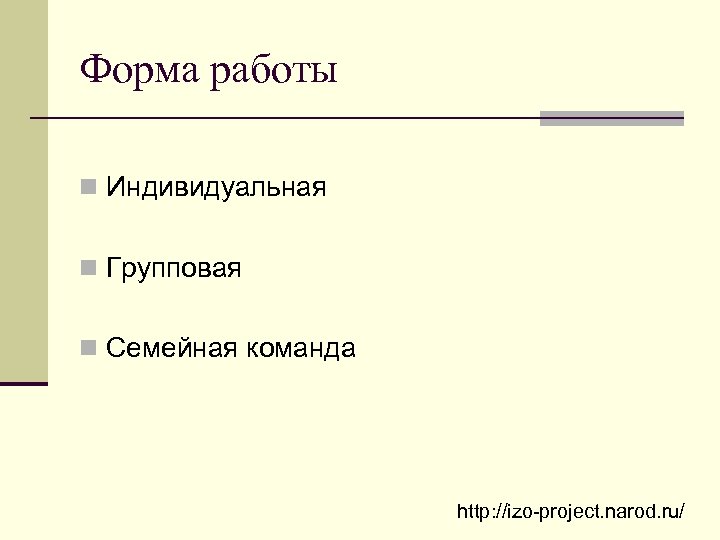 Форма работы n Индивидуальная n Групповая n Семейная команда http: //izo-project. narod. ru/ 