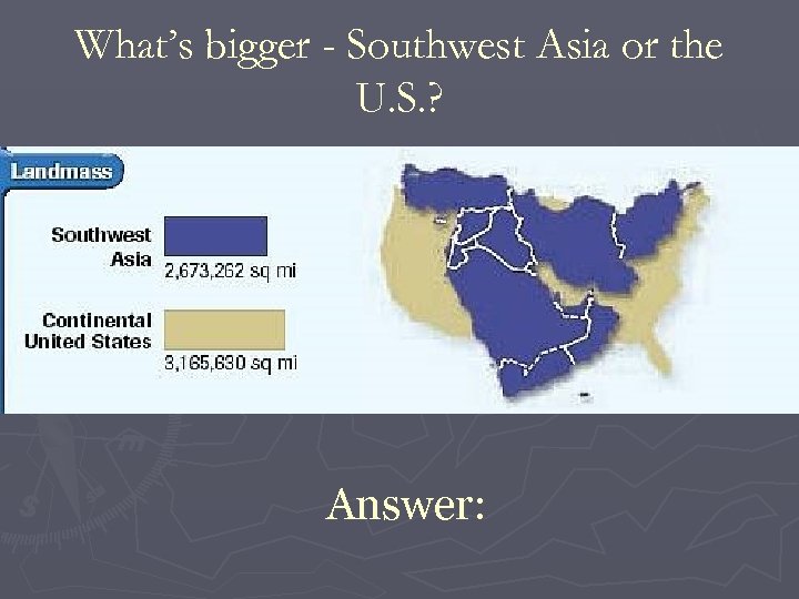 What’s bigger - Southwest Asia or the U. S. ? Answer: 